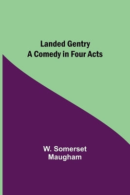 Landed Gentry: A Comedy in Four Acts by Somerset Maugham, W.