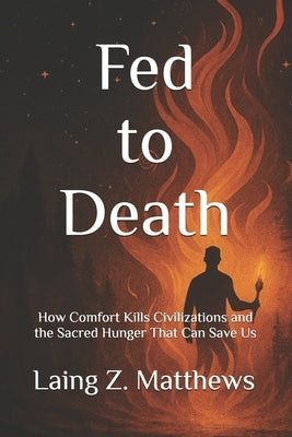 Fed to Death: Death: How Comfort Kills Civilizations and the Sacred Hunger That Can Save Us by Matthews, Laing Z.