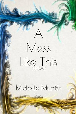 A Mess Like This: Poems by Murrish, Michelle
