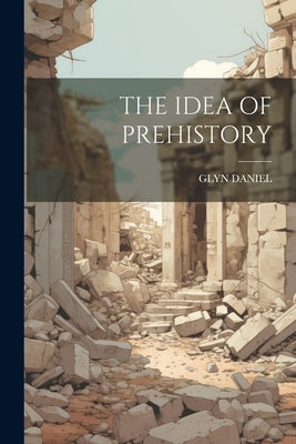 The Idea of Prehistory by Daniel, Glyn
