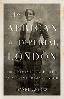 An African in Imperial London: The Indomitable Life of A.B.C. Merriman-Labor by Jones, Danell