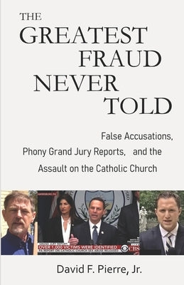 The Greatest Fraud Never Told: False Accusations, Phony Grand Jury Reports, and the Assault on the Catholic Church by Pierre, David F., Jr.
