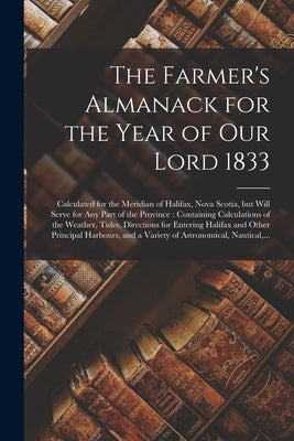 The Farmer's Almanack for the Year of Our Lord 1833 [microform]: Calculated for the Meridian of Halifax, Nova Scotia, but Will Serve for Any Part of t by Anonymous