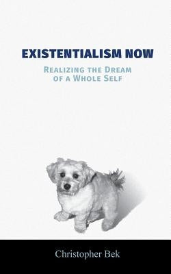 Existentialism Now: Realizing the Dream of a Whole Self by Bek, Christopher