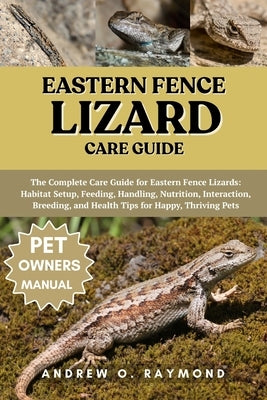 Eastern Fence Lizard Care Guide: The Complete Care Guide for Eastern Fence Lizards: Habitat Setup, Feeding, Handling, Nutrition, Interaction, Breeding by Raymond, Andrew O.