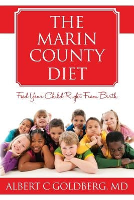 The Marin County Diet: Feed Your Child Right from Birth by Goldberg MD, Albert C.
