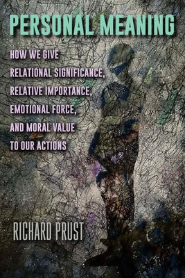 Personal Meaning: How We Give Relational Significance, Relative Importance, Emotional Force, and Moral Value to Our Actions by Prust, Richard