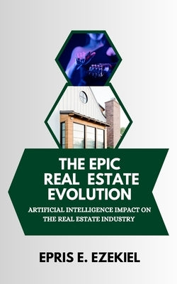 The Epic Real Estate Evolution: Artificial Intelligence's Impact on the Real Estate Industry by Ezekiel, Epris E.