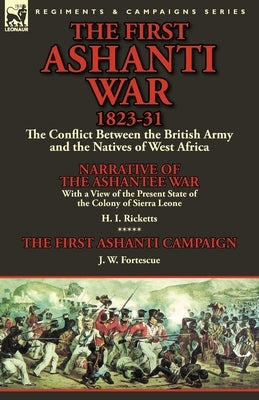 The First Ashanti War 1823-31: The Conflict Between the British Army and the Natives of West Africa-Narrative of the Ashantee War with a View of the by Ricketts, H. I.
