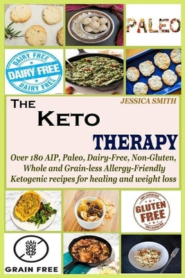 The Keto Therapy: Over 180 AIP, Paleo, Dairy-Free, Non-Gluten, Whole and Grain-less Allergy-Friendly Ketogenic recipes for healing and w by Smith, Jessica