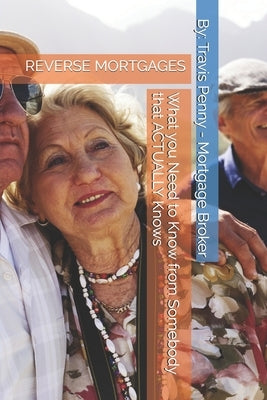 Reverse Mortgages: What you Need to Know from Somebody that ACTUALLY Knows by Penny, Travis