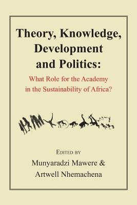 Theory, Knowledge, Development and Politics. What Role for the Academy in the Sustainability of Africa? by Mawere, Munyaradzi