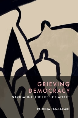 Grieving Democracy: Navigating the Loss of Affect by Tambakaki, Paulina
