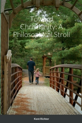 Toward Christianity: A Philosophical Stroll by Richter, Kent