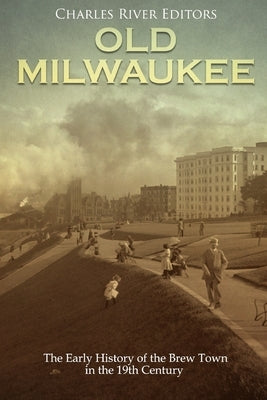 Old Milwaukee: The Early History of Brew Town in the 19th Century by Charles River