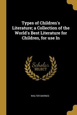 Types of Children's Literature; a Collection of the World's Best Literature for Children, for use In by Barnes, Walter