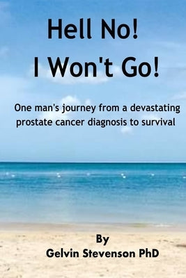 Hell No! I Won't Go!: One man's journey from a devastating prostate cancer diagnosis to survival by Stevenson, Gelvin