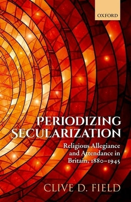 Periodizing Secularization: Religious Allegiance and Attendance in Britain, 1880-1945 by Field, Clive D.
