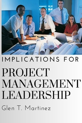 Implications for Project Management Leadership by T. Martinez, Glen