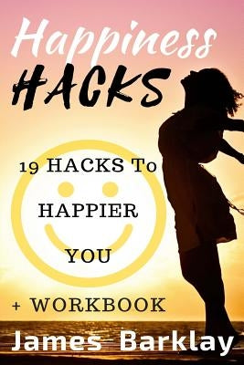 Happiness Hacks: 19 Hacks to Happier You by Barklay, James