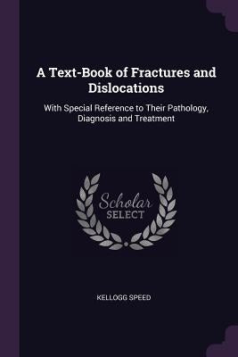 A Text-Book of Fractures and Dislocations: With Special Reference to Their Pathology, Diagnosis and Treatment by Speed, Kellogg