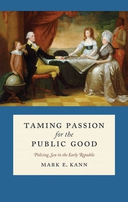 Taming Passion for the Public Good: Policing Sex in the Early Republic by Kann, Mark E.
