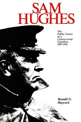 Sam Hughes: The Public Career of a Controversial Canadian, 1885-1916 by Haycock, Ronald