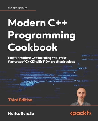 Modern C++ Programming Cookbook - Third Edition: Master modern C++ including the latest features of C++23 with 140+ practical recipes by Bancila, Marius