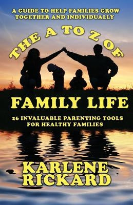 The A to Z of Family Life: 26 Invaluable Parenting Tools for Healthy Families by Rickard, Karlene