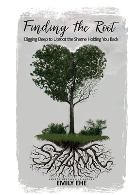 Finding the Root: Digging Deep To Uproot The Shame Holding You Back by Ehe, Emily