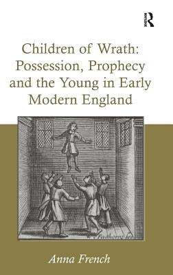 Children of Wrath: Possession, Prophecy and the Young in Early Modern England by French, Anna
