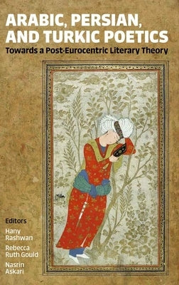 Arabic, Persian, and Turkic Poetics: Towards a Post-Eurocentric Literary Theory by Rashwan, Hany