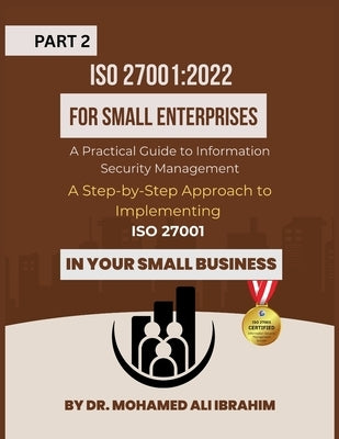 ISO 27001: 2022 for Small Enterprises: A Step-by-Step Approach to Implementing ISO 27001 in Your Small Business by Ibrahim, Mohamed-Ali