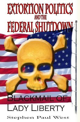 Extortion Politics and the Federal Shutdown: Blackmail of Lady Liberty by West, Stephen Paul