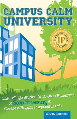 Campus Calm University: The College Student's 10-Step Blueprint to Stop Stressing & Create a Happy, Purposeful Life by Pascucci, Maria