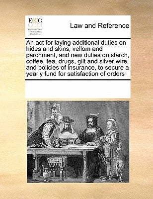 An ACT for Laying Additional Duties on Hides and Skins, Vellom and Parchment, and New Duties on Starch, Coffee, Tea, Drugs, Gilt and Silver Wire, and by Multiple Contributors