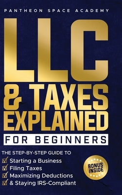 LLC & Taxes Explained for Beginners: The Ultimate Step-By-Step Guide to Starting a Business, Filing Taxes Correctly, Maximizing Deductions & Staying I by Academy, Pantheon Space