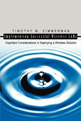 Implementing Successful Wireless LANs: Important Considerations in Deploying a Wireless Solution by Zimmerman, Timothy M.
