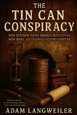 The Tin Can Conspiracy: How Kitchen Tools Sparked Revolutions, Won Wars, and Changed History Forever: Untold Stories of the Ordinary Objects That Shap by Langweiler, Adam