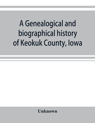 A genealogical and biographical history of Keokuk County, Iowa by Unknown