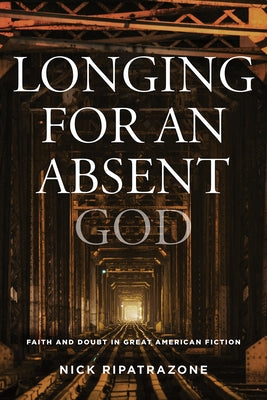 Longing for an Absent God: Faith and Doubt in Great American Fiction by Ripatrazone, Nick