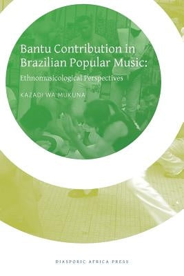 Bantu Contribution in Brazilian Popular Music: Ethnomusicological Perspectives by Mukuna, Kazadi Wa