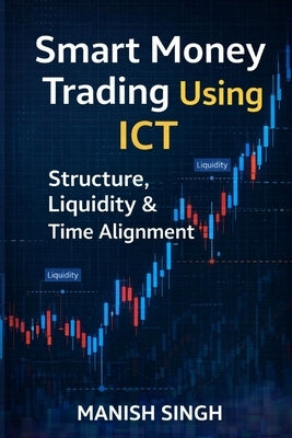 Smart Money Trading Using ICT Structure, Liquidity & Time Alignment: An Advanced Guide to Market Structure, Liquidity Mapping, and Timeframe Alignment by Singh, Manish