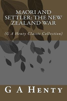 Maori and Settler: The New Zealand War: (G A Henty Classic Collection) by Henty, G. a.