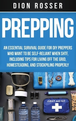 Prepping: An Essential Survival Guide for DIY Preppers Who Want to Be Self-Reliant When SHTF, Including Tips for Living Off the by Rosser, Dion