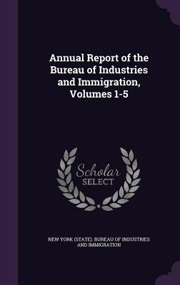 Annual Report of the Bureau of Industries and Immigration, Volumes 1-5 by New York (State) Bureau of Industries a.