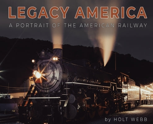 Legacy America: A Portrait of the American Railway: A portrait of the American Railway by Webb, Holt