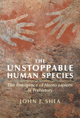 The Unstoppable Human Species: The Emergence of Homo Sapiens in Prehistory by Shea, John J.