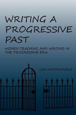 Writing a Progressive Past: Women Teaching and Writing in the Progressive Era by Mastrangelo, Lisa