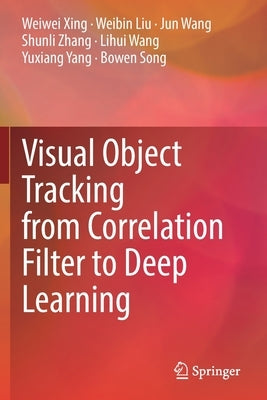 Visual Object Tracking from Correlation Filter to Deep Learning by Xing, Weiwei